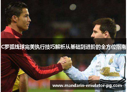 C罗弧线球完美执行技巧解析从基础到进阶的全方位指南 C罗弧线球完美执行技巧解析从基础到进阶的全方位指南