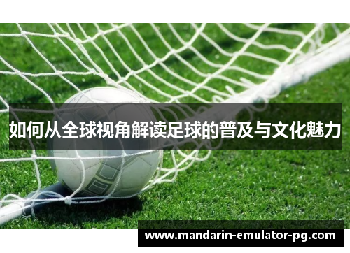 如何从全球视角解读足球的普及与文化魅力 如何从全球视角解读足球的普及与文化魅力