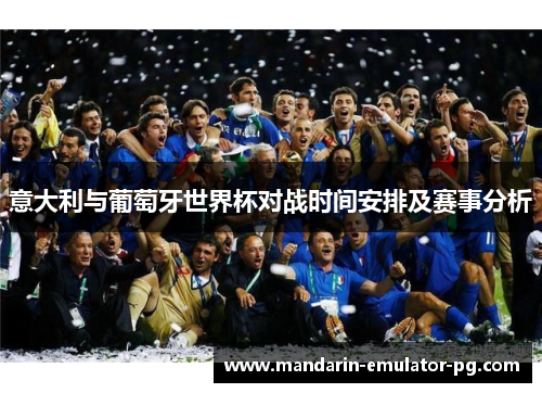意大利与葡萄牙世界杯对战时间安排及赛事分析 意大利与葡萄牙世界杯对战时间安排及赛事分析