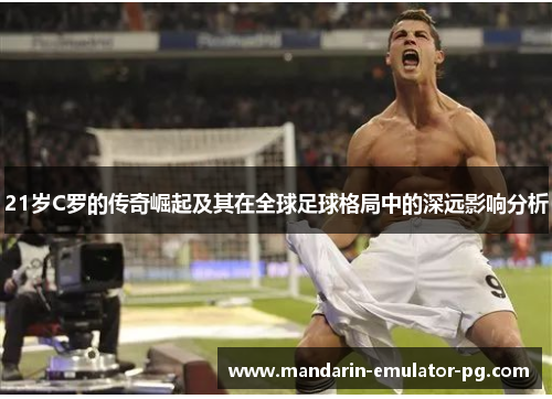 21岁C罗的传奇崛起及其在全球足球格局中的深远影响分析 21岁C罗的传奇崛起及其在全球足球格局中的深远影响分析