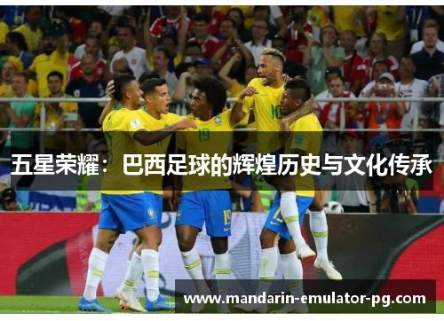 五星荣耀:巴西足球的辉煌历史与文化传承 五星荣耀:巴西足球的辉煌历史与文化传承