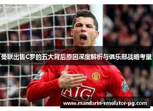 曼联出售C罗的五大背后原因深度解析与俱乐部战略考量