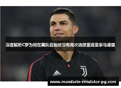 深度解析C罗为何在离队后始终没有再次选择重返皇家马德里 深度解析C罗为何在离队后始终没有再次选择重返皇家马德里