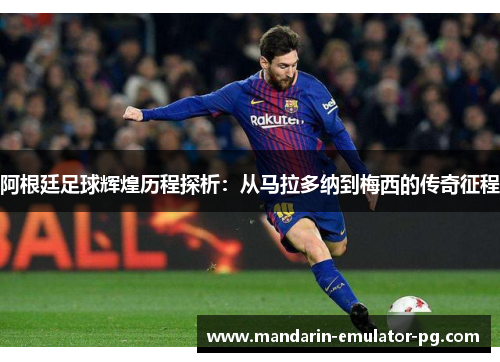 阿根廷足球辉煌历程探析：从马拉多纳到梅西的传奇征程