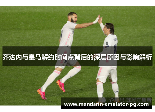 齐达内与皇马解约时间点背后的深层原因与影响解析