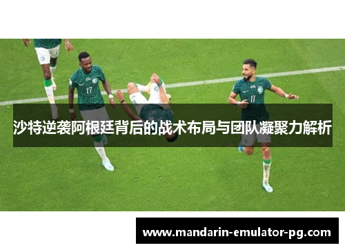 沙特逆袭阿根廷背后的战术布局与团队凝聚力解析