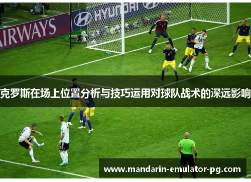克罗斯在场上位置分析与技巧运用对球队战术的深远影响 克罗斯在场上位置分析与技巧运用对球队战术的深远影响