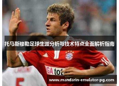 托马斯穆勒足球生涯分析与技术特点全面解析指南 托马斯穆勒足球生涯分析与技术特点全面解析指南