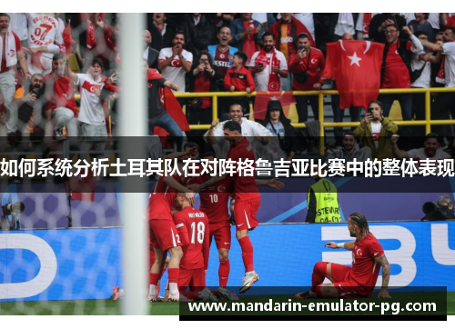 如何系统分析土耳其队在对阵格鲁吉亚比赛中的整体表现 如何系统分析土耳其队在对阵格鲁吉亚比赛中的整体表现