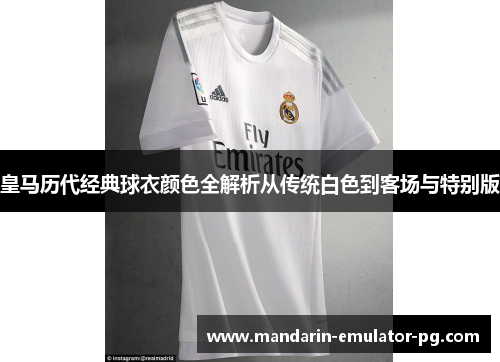 皇马历代经典球衣颜色全解析从传统白色到客场与特别版 皇马历代经典球衣颜色全解析从传统白色到客场与特别版