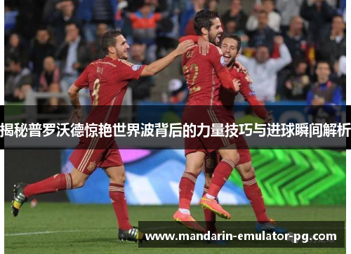 揭秘普罗沃德惊艳世界波背后的力量技巧与进球瞬间解析