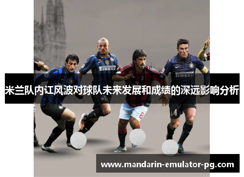 米兰队内讧风波对球队未来发展和成绩的深远影响分析 米兰队内讧风波对球队未来发展和成绩的深远影响分析