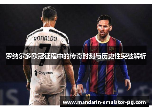 罗纳尔多欧冠征程中的传奇时刻与历史性突破解析 罗纳尔多欧冠征程中的传奇时刻与历史性突破解析