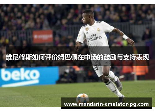 维尼修斯如何评价姆巴佩在中场的鼓励与支持表现