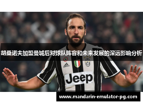 胡桑诺夫加盟曼城后对球队阵容和未来发展的深远影响分析
