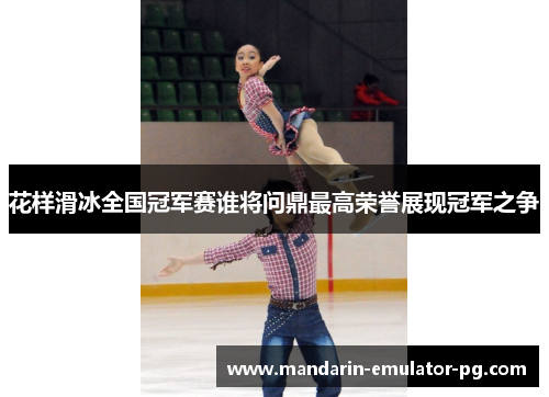 花样滑冰全国冠军赛谁将问鼎最高荣誉展现冠军之争
