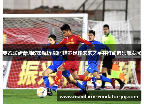 英乙联赛青训政策解析 如何培养足球未来之星并推动俱乐部发展 英乙联赛青训政策解析 如何培养足球未来之星并推动俱乐部发展