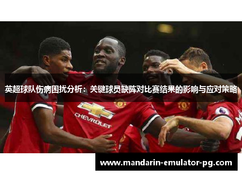 英超球队伤病困扰分析:关键球员缺阵对比赛结果的影响与应对策略 英超球队伤病困扰分析:关键球员缺阵对比赛结果的影响与应对策略
