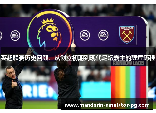 英超联赛历史回顾:从创立初期到现代足坛霸主的辉煌历程 英超联赛历史回顾:从创立初期到现代足坛霸主的辉煌历程