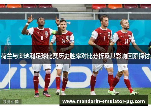 荷兰与奥地利足球比赛历史胜率对比分析及其影响因素探讨 荷兰与奥地利足球比赛历史胜率对比分析及其影响因素探讨