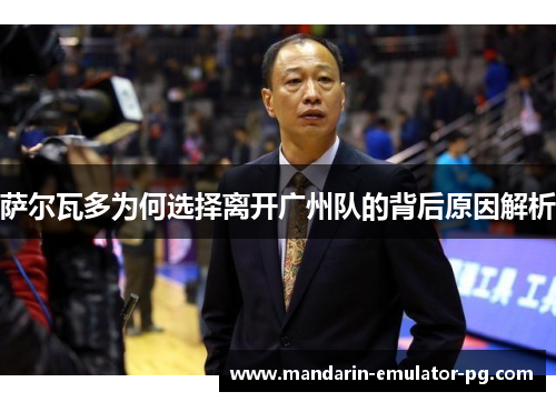 萨尔瓦多为何选择离开广州队的背后原因解析 萨尔瓦多为何选择离开广州队的背后原因解析