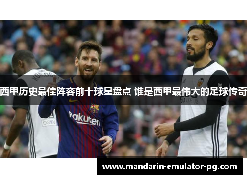 西甲历史最佳阵容前十球星盘点 谁是西甲最伟大的足球传奇 西甲历史最佳阵容前十球星盘点 谁是西甲最伟大的足球传奇