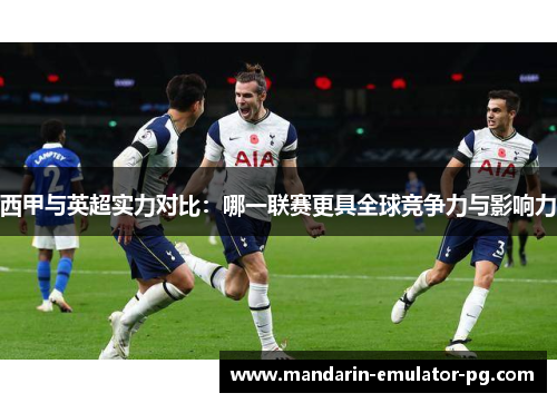 西甲与英超实力对比：哪一联赛更具全球竞争力与影响力