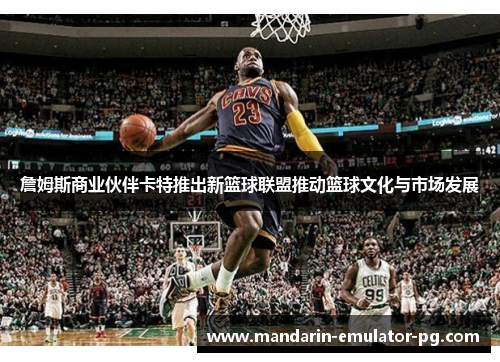 詹姆斯商业伙伴卡特推出新篮球联盟推动篮球文化与市场发展