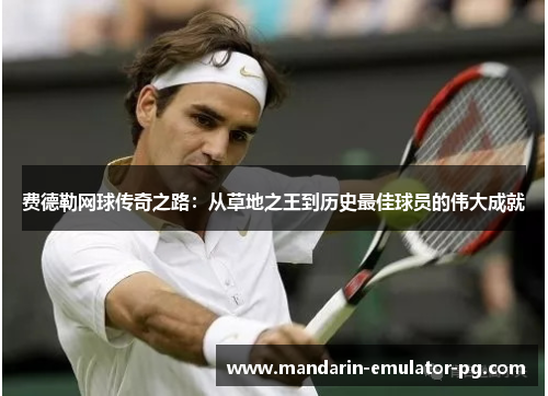费德勒网球传奇之路:从草地之王到历史最佳球员的伟大成就 费德勒网球传奇之路:从草地之王到历史最佳球员的伟大成就