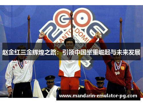 赵金红三金辉煌之路:引领中国举重崛起与未来发展 赵金红三金辉煌之路:引领中国举重崛起与未来发展