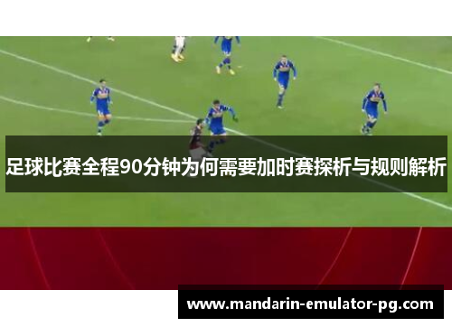 足球比赛全程90分钟为何需要加时赛探析与规则解析