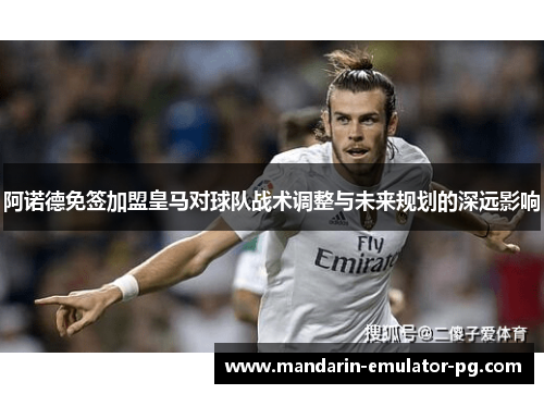 阿诺德免签加盟皇马对球队战术调整与未来规划的深远影响