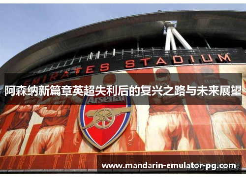 阿森纳新篇章英超失利后的复兴之路与未来展望 阿森纳新篇章英超失利后的复兴之路与未来展望