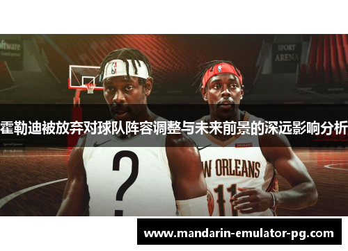 霍勒迪被放弃对球队阵容调整与未来前景的深远影响分析