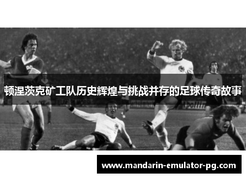 顿涅茨克矿工队历史辉煌与挑战并存的足球传奇故事 顿涅茨克矿工队历史辉煌与挑战并存的足球传奇故事