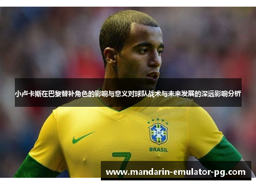 小卢卡斯在巴黎替补角色的影响与意义对球队战术与未来发展的深远影响分析 小卢卡斯在巴黎替补角色的影响与意义对球队战术与未来发展的深远影响分析