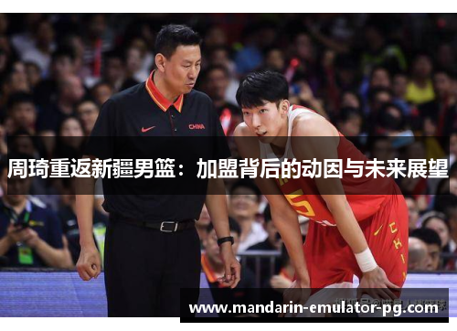周琦重返新疆男篮：加盟背后的动因与未来展望