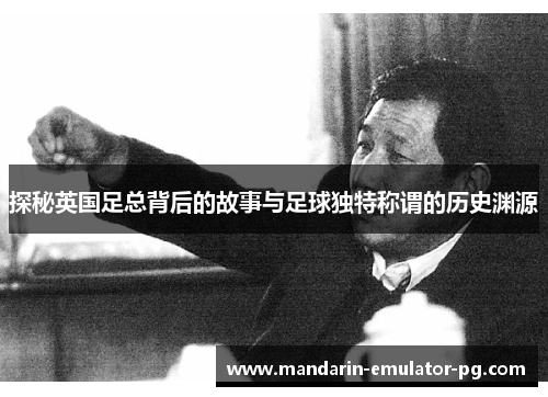 探秘英国足总背后的故事与足球独特称谓的历史渊源 探秘英国足总背后的故事与足球独特称谓的历史渊源
