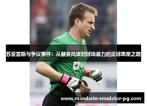 苏亚雷斯与争议事件:从禁赛风波到球场暴力的足球黑星之路 苏亚雷斯与争议事件:从禁赛风波到球场暴力的足球黑星之路