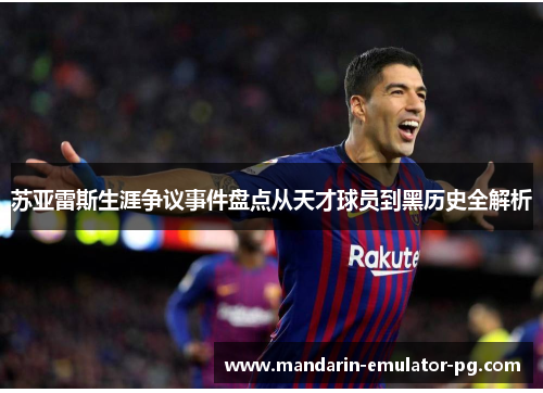 苏亚雷斯生涯争议事件盘点从天才球员到黑历史全解析