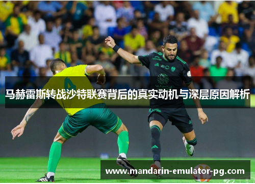 马赫雷斯转战沙特联赛背后的真实动机与深层原因解析