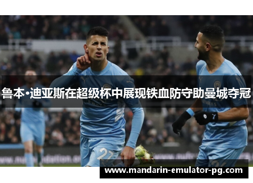 鲁本·迪亚斯在超级杯中展现铁血防守助曼城夺冠 鲁本·迪亚斯在超级杯中展现铁血防守助曼城夺冠