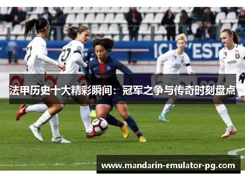 法甲历史十大精彩瞬间:冠军之争与传奇时刻盘点 法甲历史十大精彩瞬间:冠军之争与传奇时刻盘点