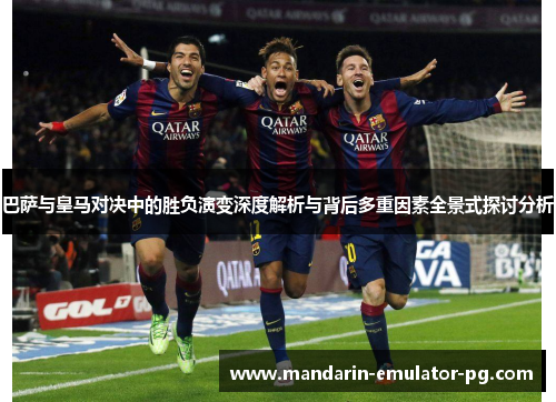 巴萨与皇马对决中的胜负演变深度解析与背后多重因素全景式探讨分析