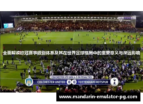 全面解读欧冠赛事级别体系及其在世界足球格局中的重要意义与深远影响 全面解读欧冠赛事级别体系及其在世界足球格局中的重要意义与深远影响
