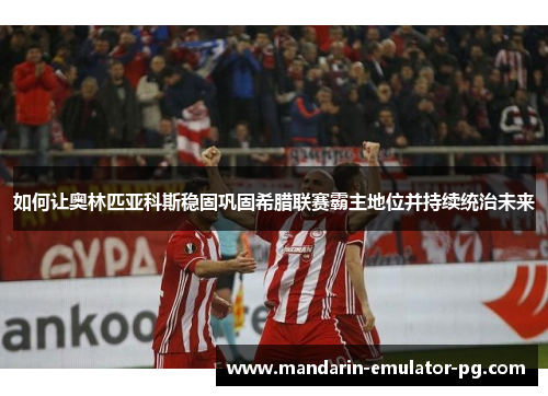 如何让奥林匹亚科斯稳固巩固希腊联赛霸主地位并持续统治未来 如何让奥林匹亚科斯稳固巩固希腊联赛霸主地位并持续统治未来