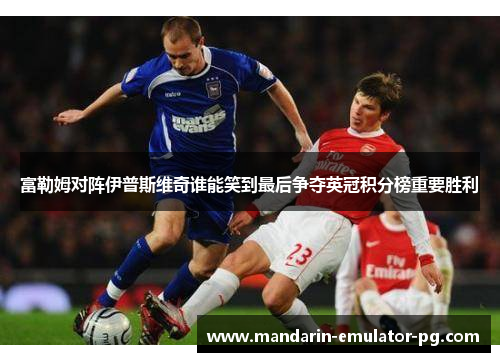 富勒姆对阵伊普斯维奇谁能笑到最后争夺英冠积分榜重要胜利