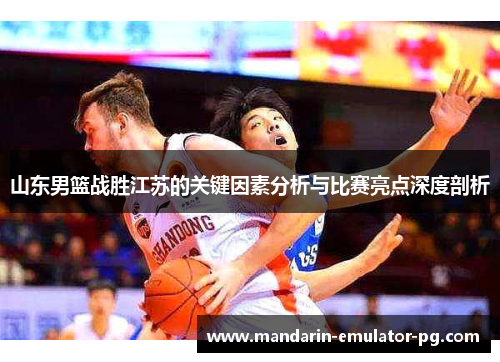 山东男篮战胜江苏的关键因素分析与比赛亮点深度剖析 山东男篮战胜江苏的关键因素分析与比赛亮点深度剖析