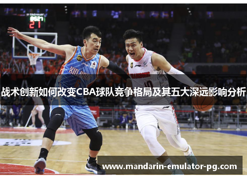 战术创新如何改变CBA球队竞争格局及其五大深远影响分析 战术创新如何改变CBA球队竞争格局及其五大深远影响分析