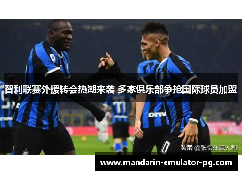 智利联赛外援转会热潮来袭 多家俱乐部争抢国际球员加盟